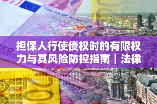 济南担保人行使债权时的有限权力与其风险防控指南｜法律实务解析