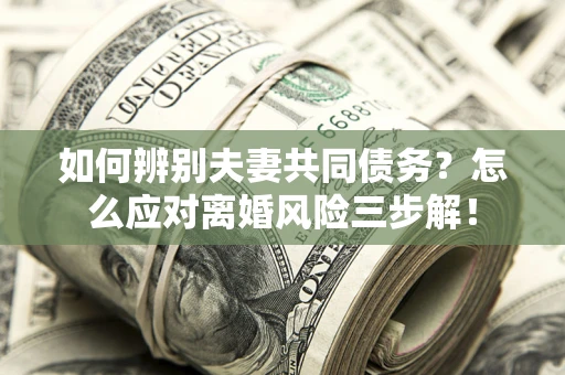 济南如何辨别夫妻共同债务？怎么应对离婚风险三步解！
