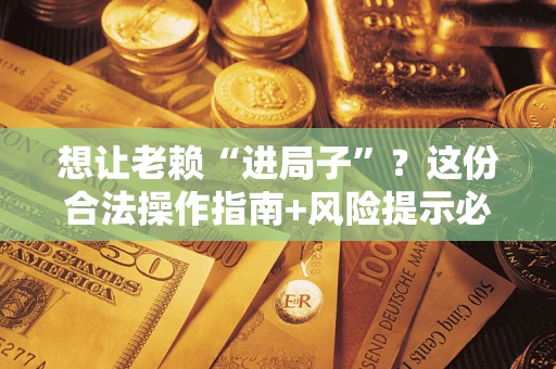 济南想让老赖“进局子”？这份合法操作指南+风险提示必须看！