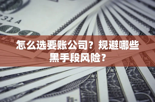 济南怎么选要账公司？规避哪些黑手段风险？