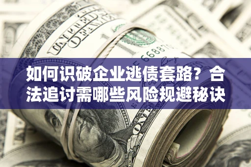 济南如何识破企业逃债套路？合法追讨需哪些风险规避秘诀？