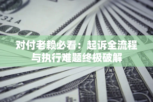 济南对付老赖必看：起诉全流程与执行难题终极破解