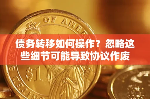 济南债务转移如何操作？忽略这些细节可能导致协议作废