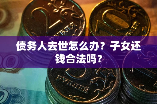 济南债务人去世怎么办？子女还钱合法吗？