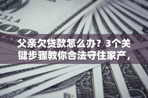 济南父亲欠贷款怎么办？3个关键步骤教你合法守住家产，别再傻傻替还了！