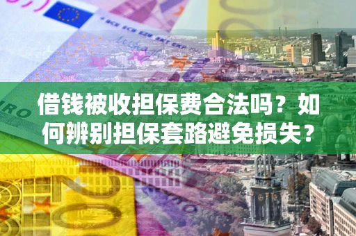 济南借钱被收担保费合法吗？如何辨别担保套路避免损失？