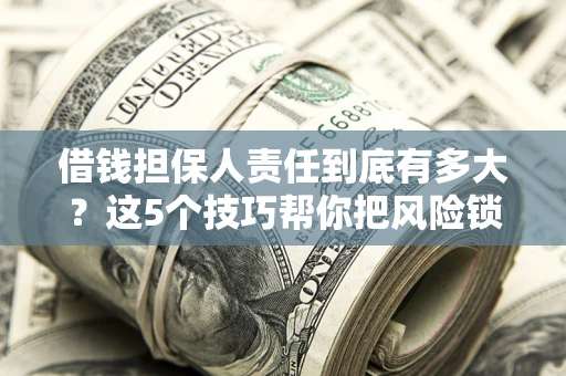 济南借钱担保人责任到底有多大？这5个技巧帮你把风险锁进保险箱