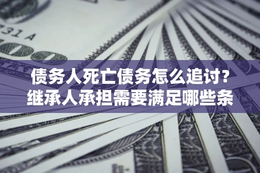 济南债务人死亡债务怎么追讨？继承人承担需要满足哪些条件？