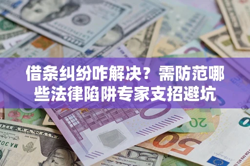 济南借条纠纷咋解决？需防范哪些法律陷阱专家支招避坑