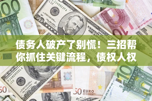 济南债务人破产了别慌！三招帮你抓住关键流程，债权人权益不再缩水