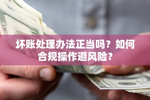 济南坏账处理办法正当吗？如何合规操作避风险？