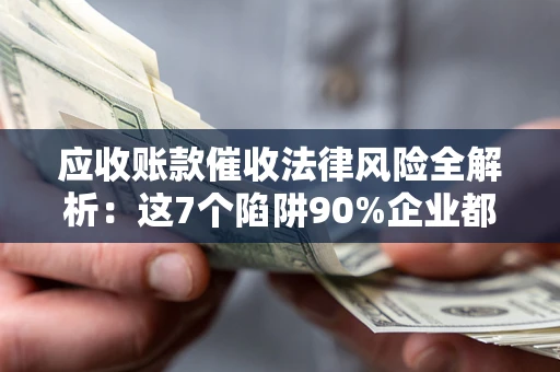 济南应收账款催收法律风险全解析：这7个陷阱90%企业都踩过（含合规应对指南）