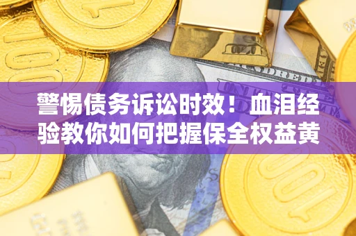 济南警惕债务诉讼时效！血泪经验教你如何把握保全权益黄金期