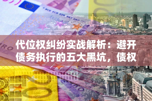 济南代位权纠纷实战解析：避开债务执行的五大黑坑，债权人必看指南