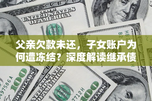 济南父亲欠款未还，子女账户为何遭冻结？深度解读继承债务迷局