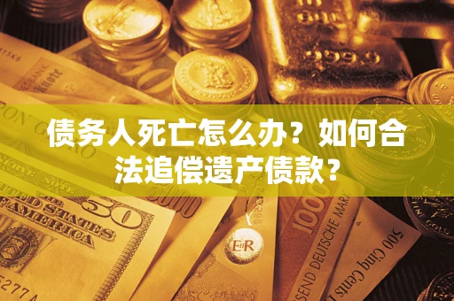 济南债务人死亡怎么办？如何合法追偿遗产债款？