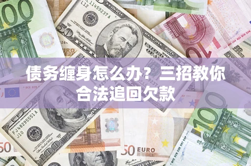 济南债务缠身怎么办？三招教你合法追回欠款