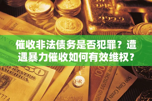 济南催收非法债务是否犯罪?遭遇暴力催收如何有效维权? 济南催收非法债务是否犯罪?遭遇暴力催收如何有效维权?