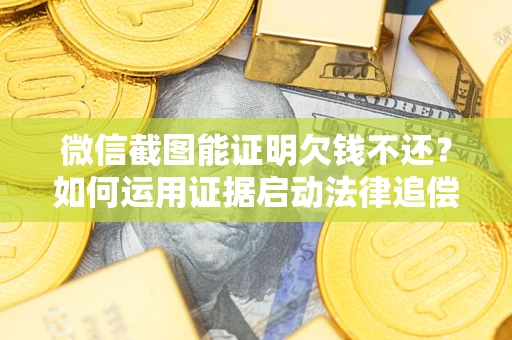 济南微信截图能证明欠钱不还？如何运用证据启动法律追偿程序？