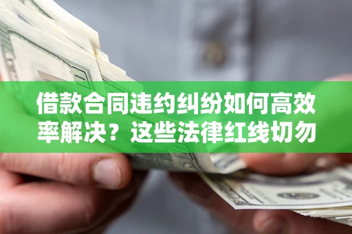 济南借款合同违约纠纷如何高效率解决？这些法律红线切勿触碰