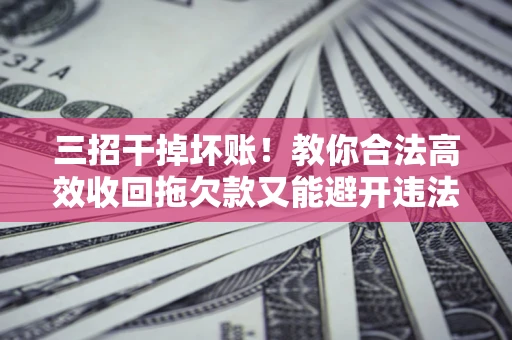 济南三招干掉坏账！教你合法高效收回拖欠款又能避开违法雷区