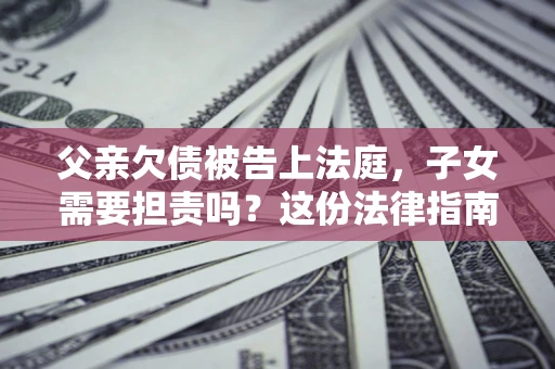 济南父亲欠债被告上法庭，子女需要担责吗？这份法律指南必须看完