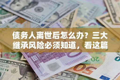 济南债务人离世后怎么办？三大继承风险必须知道，看这篇就够了