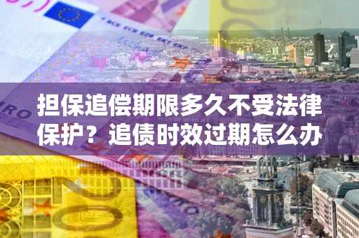 济南担保追偿期限多久不受法律保护？追债时效过期怎么办？