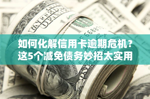 济南如何化解信用卡逾期危机？这5个减免债务妙招太实用