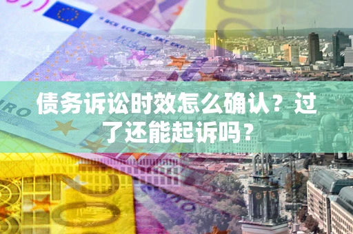济南债务诉讼时效怎么确认？过了还能起诉吗？