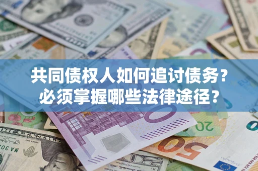 济南共同债权人如何追讨债务？必须掌握哪些法律途径？