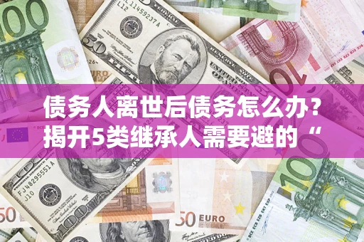 济南债务人离世后债务怎么办？揭开5类继承人需要避的“坑”