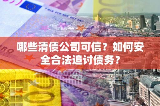 济南哪些清债公司可信？如何安全合法追讨债务？