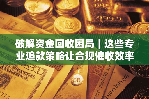 济南破解资金回收困局｜这些专业追款策略让合规催收效率翻倍