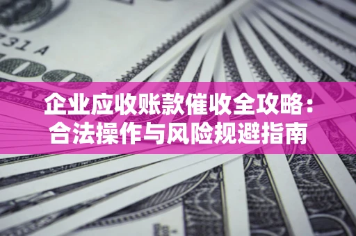 济南企业应收账款催收全攻略：合法操作与风险规避指南