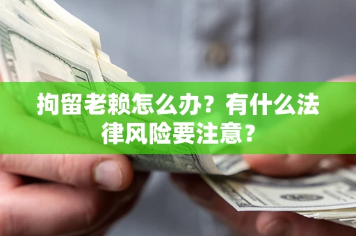 济南拘留老赖怎么办？有什么法律风险要注意？