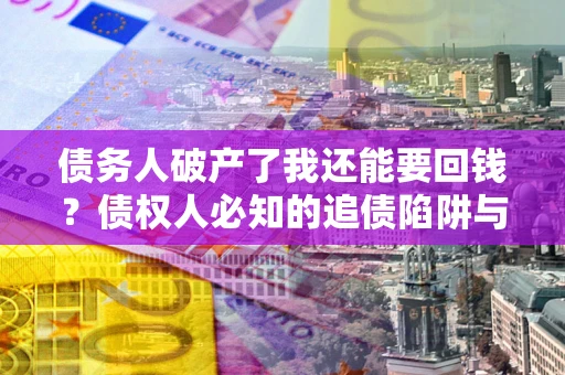 济南债务人破产了我还能要回钱？债权人必知的追债陷阱与破局之道