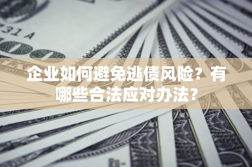 济南企业如何避免逃债风险？有哪些合法应对办法？