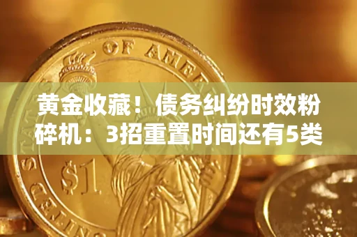 济南黄金收藏！债务纠纷时效粉碎机：3招重置时间还有5类不设年限的特殊债务