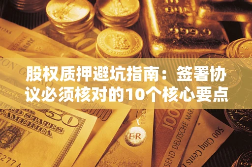 济南股权质押避坑指南:签署协议必须核对的10个核心要点 济南股权质押避坑指南:签署协议必须核对的10个核心要点
