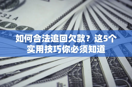 济南如何合法追回欠款？这5个实用技巧你必须知道