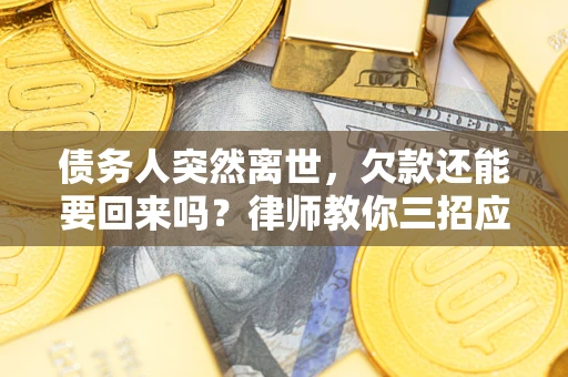 济南债务人突然离世，欠款还能要回来吗？律师教你三招应对