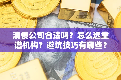 济南清债公司合法吗？怎么选靠谱机构？避坑技巧有哪些？