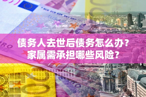 济南债务人去世后债务怎么办？家属需承担哪些风险？