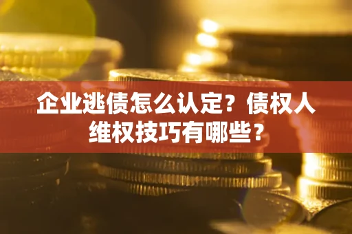 济南企业逃债怎么认定？债权人维权技巧有哪些？