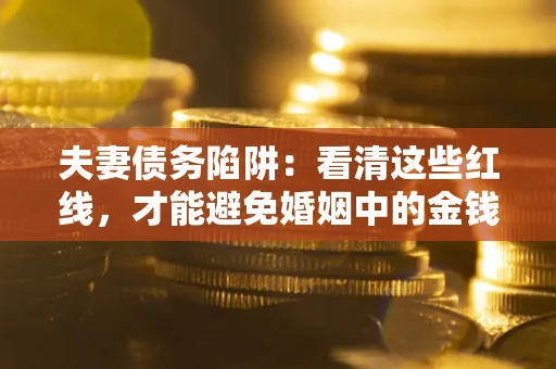 济南夫妻债务陷阱：看清这些红线，才能避免婚姻中的金钱危机
