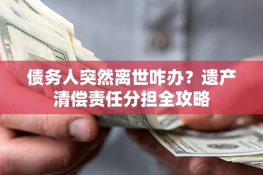 济南债务人突然离世咋办？遗产清偿责任分担全攻略