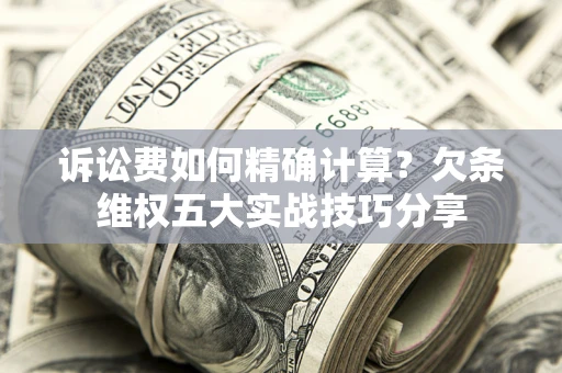 济南诉讼费如何精确计算？欠条维权五大实战技巧分享