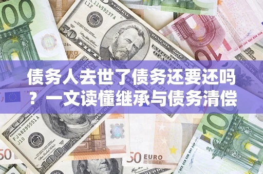 济南债务人去世了债务还要还吗？一文读懂继承与债务清偿