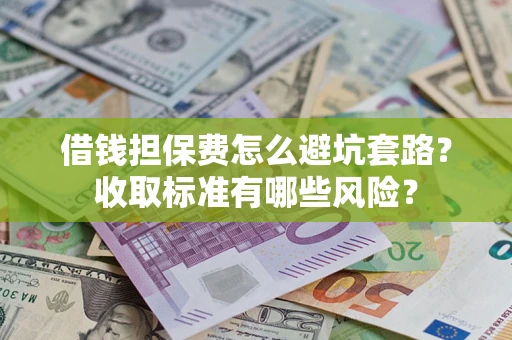 济南借钱担保费怎么避坑套路?收取标准有哪些风险? 济南借钱担保费怎么避坑套路?收取标准有哪些风险?